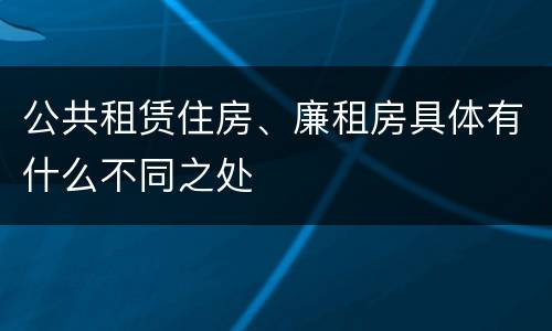 公共租赁住房、廉租房具体有什么不同之处
