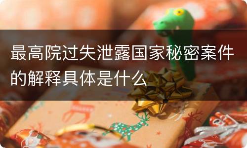 最高院过失泄露国家秘密案件的解释具体是什么