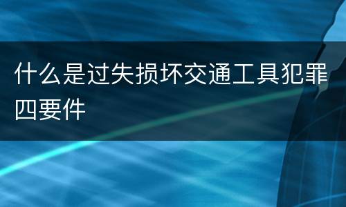 什么是过失损坏交通工具犯罪四要件