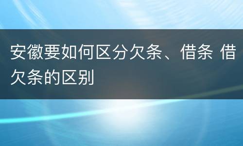 安徽要如何区分欠条、借条 借欠条的区别