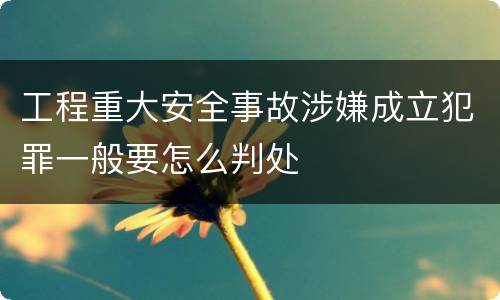 工程重大安全事故涉嫌成立犯罪一般要怎么判处