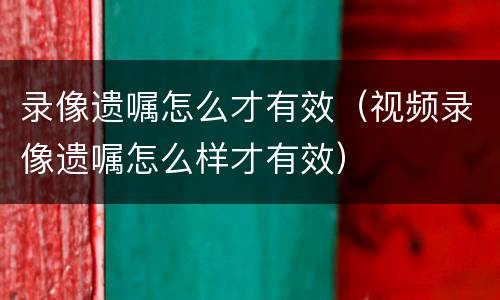 录像遗嘱怎么才有效（视频录像遗嘱怎么样才有效）
