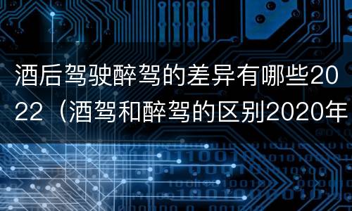 酒后驾驶醉驾的差异有哪些2022（酒驾和醉驾的区别2020年）