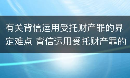 有关背信运用受托财产罪的界定难点 背信运用受托财产罪的主体
