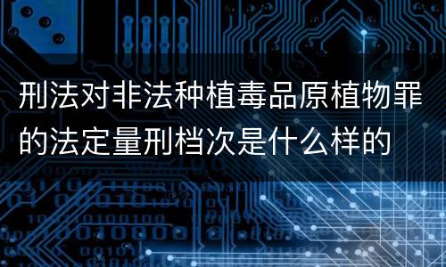 刑法对非法种植毒品原植物罪的法定量刑档次是什么样的