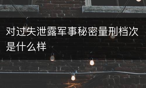 对过失泄露军事秘密量刑档次是什么样