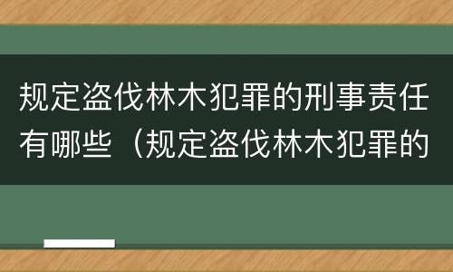 规定盗伐林木犯罪的刑事责任有哪些（规定盗伐林木犯罪的刑事责任有哪些情形）