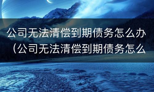 公司无法清偿到期债务怎么办（公司无法清偿到期债务怎么办理）