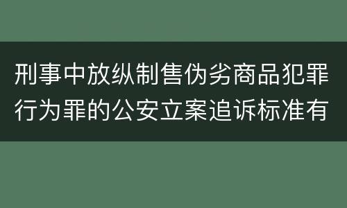 刑事中放纵制售伪劣商品犯罪行为罪的公安立案追诉标准有怎样的规定