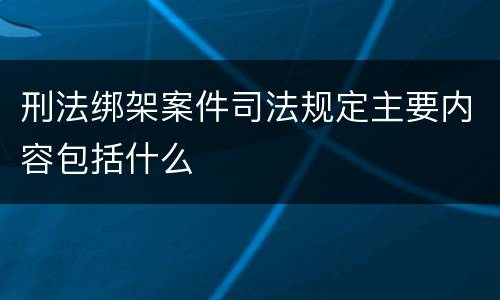 刑法绑架案件司法规定主要内容包括什么