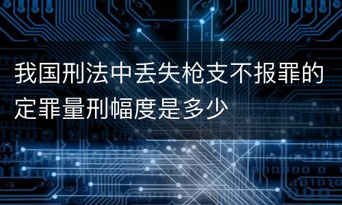 我国刑法中丢失枪支不报罪的定罪量刑幅度是多少