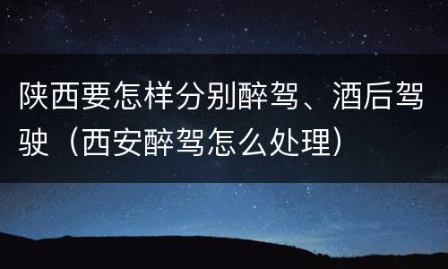 陕西要怎样分别醉驾、酒后驾驶（西安醉驾怎么处理）