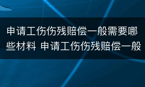 申请工伤伤残赔偿一般需要哪些材料 申请工伤伤残赔偿一般需要哪些材料呢