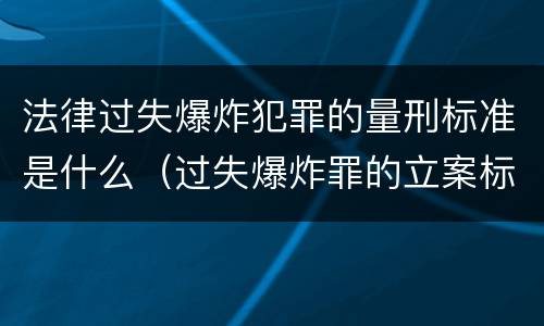 法律过失爆炸犯罪的量刑标准是什么（过失爆炸罪的立案标准）