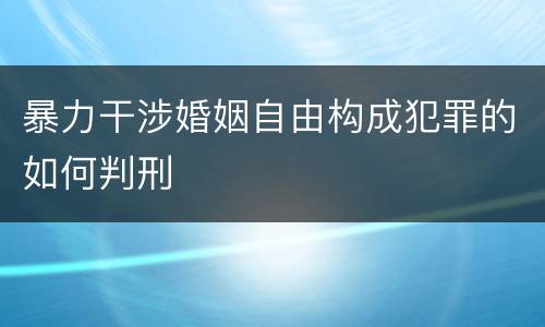 暴力干涉婚姻自由构成犯罪的如何判刑
