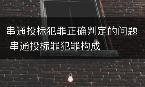 串通投标犯罪正确判定的问题 串通投标罪犯罪构成