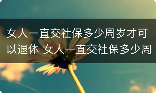 女人一直交社保多少周岁才可以退休 女人一直交社保多少周岁才可以退休呢