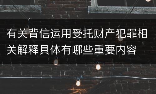 有关背信运用受托财产犯罪相关解释具体有哪些重要内容