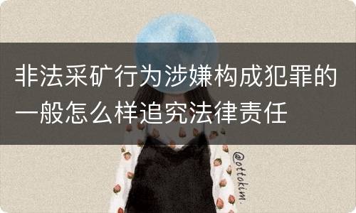 非法采矿行为涉嫌构成犯罪的一般怎么样追究法律责任