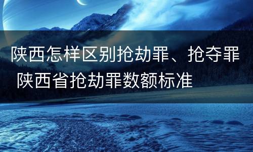 陕西怎样区别抢劫罪、抢夺罪 陕西省抢劫罪数额标准