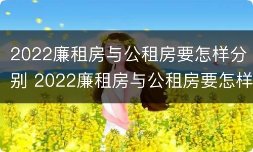 2022廉租房与公租房要怎样分别 2022廉租房与公租房要怎样分别出租