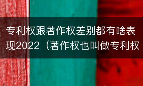 专利权跟著作权差别都有啥表现2022（著作权也叫做专利权吗）