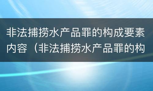 非法捕捞水产品罪的构成要素内容（非法捕捞水产品罪的构成要素内容是）