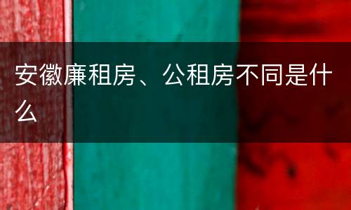 安徽廉租房、公租房不同是什么