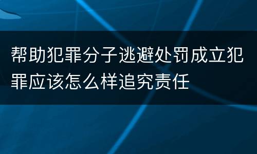 帮助犯罪分子逃避处罚成立犯罪应该怎么样追究责任