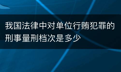 我国法律中对单位行贿犯罪的刑事量刑档次是多少