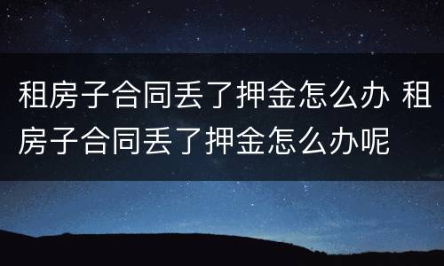 租房子合同丢了押金怎么办 租房子合同丢了押金怎么办呢