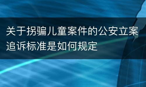 关于拐骗儿童案件的公安立案追诉标准是如何规定