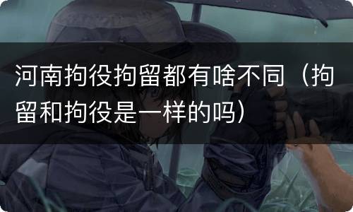 河南拘役拘留都有啥不同（拘留和拘役是一样的吗）
