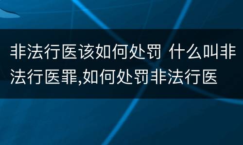 非法行医该如何处罚 什么叫非法行医罪,如何处罚非法行医