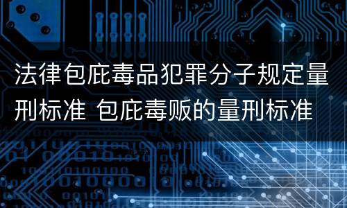 法律包庇毒品犯罪分子规定量刑标准 包庇毒贩的量刑标准