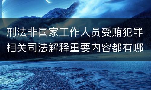 刑法非国家工作人员受贿犯罪相关司法解释重要内容都有哪些