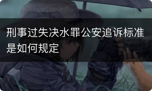 刑事过失决水罪公安追诉标准是如何规定