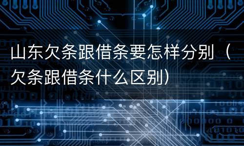 山东欠条跟借条要怎样分别（欠条跟借条什么区别）