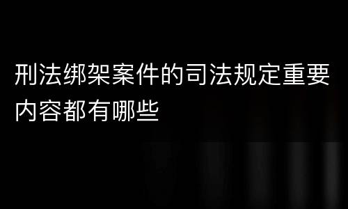 刑法绑架案件的司法规定重要内容都有哪些