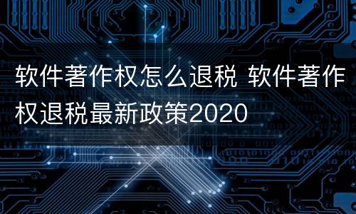软件著作权怎么退税 软件著作权退税最新政策2020