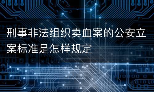 刑事非法组织卖血案的公安立案标准是怎样规定