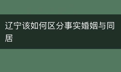 辽宁该如何区分事实婚姻与同居