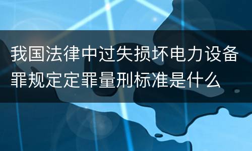 我国法律中过失损坏电力设备罪规定定罪量刑标准是什么