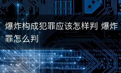 爆炸构成犯罪应该怎样判 爆炸罪怎么判