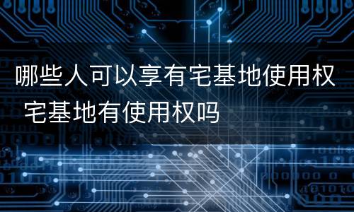 哪些人可以享有宅基地使用权 宅基地有使用权吗