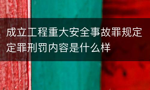 成立工程重大安全事故罪规定定罪刑罚内容是什么样