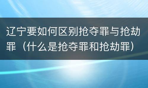辽宁要如何区别抢夺罪与抢劫罪（什么是抢夺罪和抢劫罪）