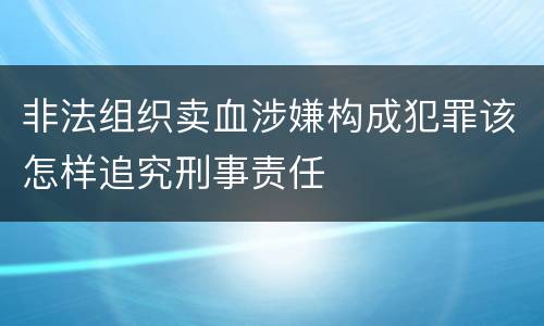 非法组织卖血涉嫌构成犯罪该怎样追究刑事责任