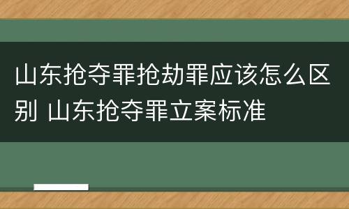山东抢夺罪抢劫罪应该怎么区别 山东抢夺罪立案标准