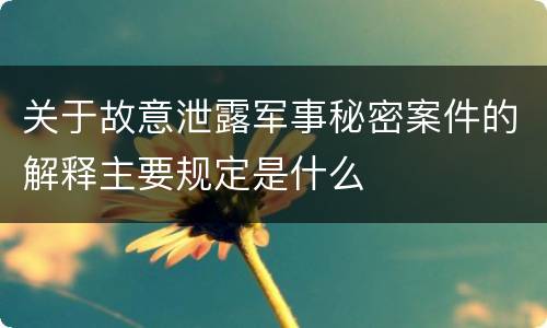 关于故意泄露军事秘密案件的解释主要规定是什么